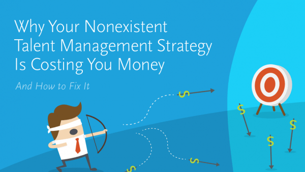 Why Your Nonexistent Talent Management Strategy is Costing You Money – And How to Fix It